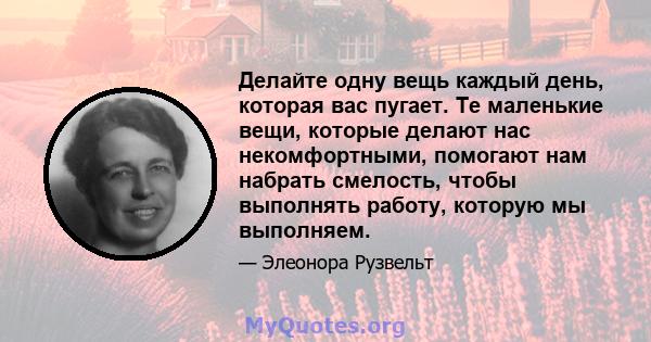 Делайте одну вещь каждый день, которая вас пугает. Те маленькие вещи, которые делают нас некомфортными, помогают нам набрать смелость, чтобы выполнять работу, которую мы выполняем.