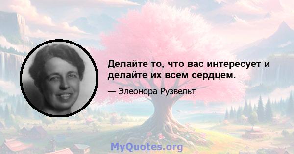 Делайте то, что вас интересует и делайте их всем сердцем.