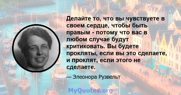 Делайте то, что вы чувствуете в своем сердце, чтобы быть правым - потому что вас в любом случае будут критиковать. Вы будете прокляты, если вы это сделаете, и проклят, если этого не сделаете.