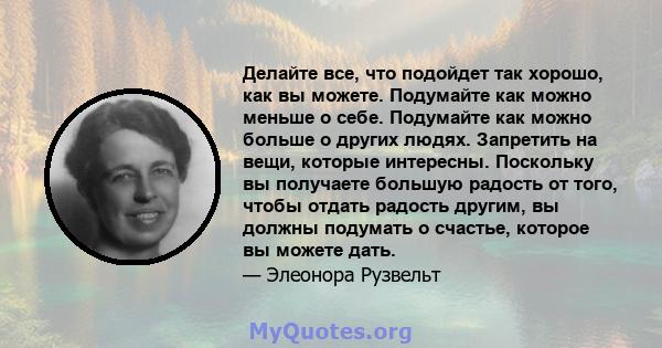 Делайте все, что подойдет так хорошо, как вы можете. Подумайте как можно меньше о себе. Подумайте как можно больше о других людях. Запретить на вещи, которые интересны. Поскольку вы получаете большую радость от того,