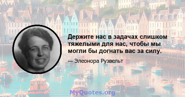 Держите нас в задачах слишком тяжелыми для нас, чтобы мы могли бы догнать вас за силу.