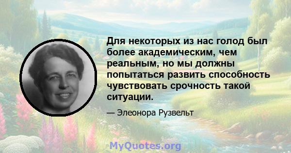 Для некоторых из нас голод был более академическим, чем реальным, но мы должны попытаться развить способность чувствовать срочность такой ситуации.