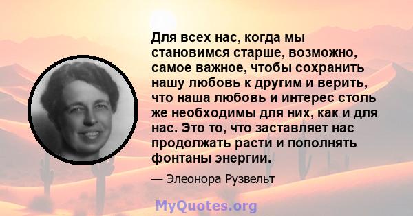 Для всех нас, когда мы становимся старше, возможно, самое важное, чтобы сохранить нашу любовь к другим и верить, что наша любовь и интерес столь же необходимы для них, как и для нас. Это то, что заставляет нас