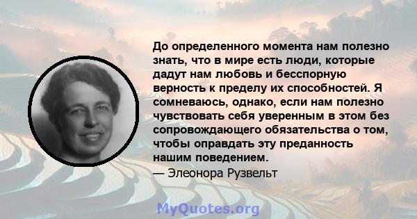 До определенного момента нам полезно знать, что в мире есть люди, которые дадут нам любовь и бесспорную верность к пределу их способностей. Я сомневаюсь, однако, если нам полезно чувствовать себя уверенным в этом без