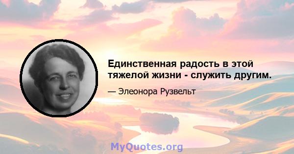 Единственная радость в этой тяжелой жизни - служить другим.