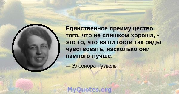 Единственное преимущество того, что не слишком хороша, - это то, что ваши гости так рады чувствовать, насколько они намного лучше.