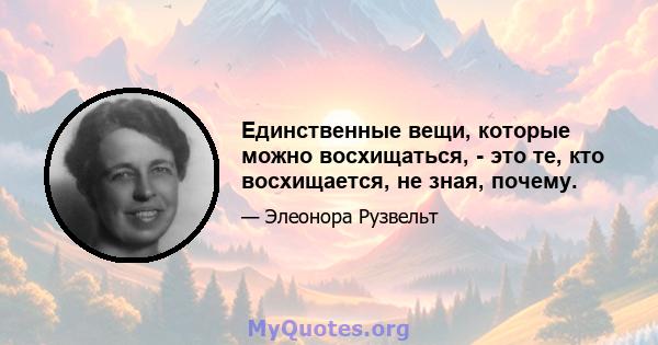 Единственные вещи, которые можно восхищаться, - это те, кто восхищается, не зная, почему.