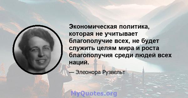 Экономическая политика, которая не учитывает благополучие всех, не будет служить целям мира и роста благополучия среди людей всех наций.