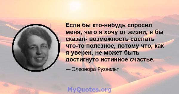 Если бы кто-нибудь спросил меня, чего я хочу от жизни, я бы сказал- возможность сделать что-то полезное, потому что, как я уверен, не может быть достигнуто истинное счастье.