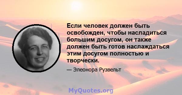 Если человек должен быть освобожден, чтобы насладиться большим досугом, он также должен быть готов наслаждаться этим досугом полностью и творчески.