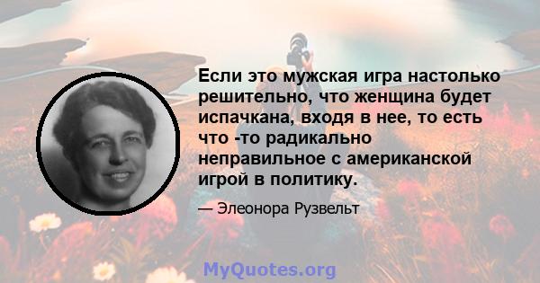 Если это мужская игра настолько решительно, что женщина будет испачкана, входя в нее, то есть что -то радикально неправильное с американской игрой в политику.