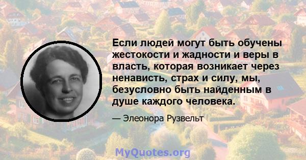 Если людей могут быть обучены жестокости и жадности и веры в власть, которая возникает через ненависть, страх и силу, мы, безусловно быть найденным в душе каждого человека.