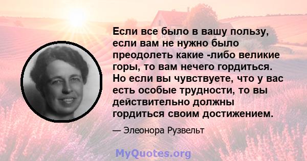 Если все было в вашу пользу, если вам не нужно было преодолеть какие -либо великие горы, то вам нечего гордиться. Но если вы чувствуете, что у вас есть особые трудности, то вы действительно должны гордиться своим