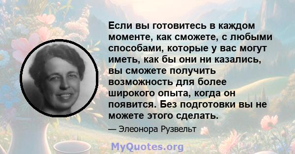 Если вы готовитесь в каждом моменте, как сможете, с любыми способами, которые у вас могут иметь, как бы они ни казались, вы сможете получить возможность для более широкого опыта, когда он появится. Без подготовки вы не