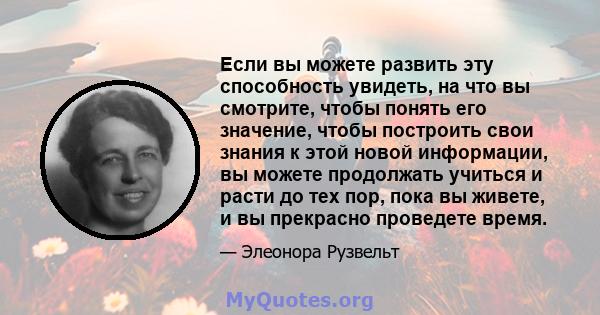 Если вы можете развить эту способность увидеть, на что вы смотрите, чтобы понять его значение, чтобы построить свои знания к этой новой информации, вы можете продолжать учиться и расти до тех пор, пока вы живете, и вы