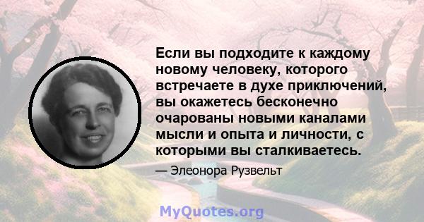 Если вы подходите к каждому новому человеку, которого встречаете в духе приключений, вы окажетесь бесконечно очарованы новыми каналами мысли и опыта и личности, с которыми вы сталкиваетесь.