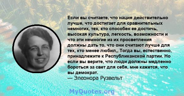 Если вы считаете, что нация действительно лучше, что достигает для сравнительных немногих, тех, кто способен ее достичь, высокая культура, легкость, возможности и что эти немногие из их просветления должны дать то, что