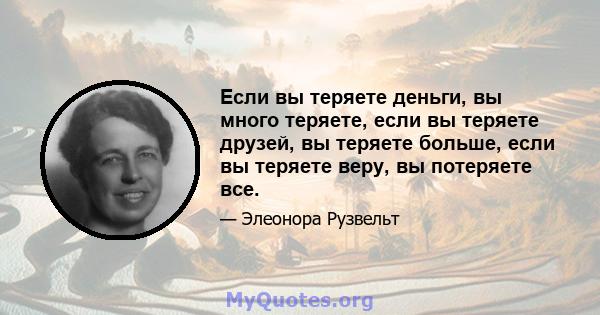 Если вы теряете деньги, вы много теряете, если вы теряете друзей, вы теряете больше, если вы теряете веру, вы потеряете все.