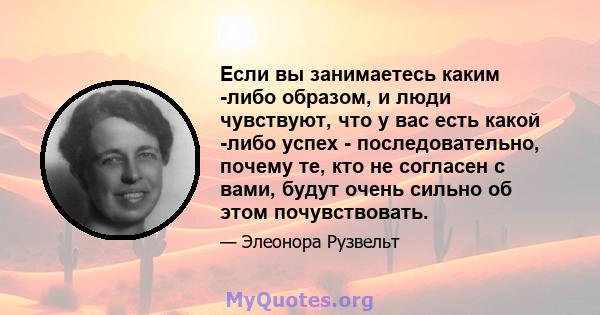 Если вы занимаетесь каким -либо образом, и люди чувствуют, что у вас есть какой -либо успех - последовательно, почему те, кто не согласен с вами, будут очень сильно об этом почувствовать.