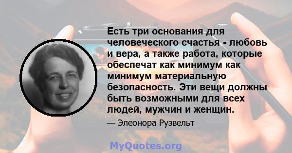 Есть три основания для человеческого счастья - любовь и вера, а также работа, которые обеспечат как минимум как минимум материальную безопасность. Эти вещи должны быть возможными для всех людей, мужчин и женщин.