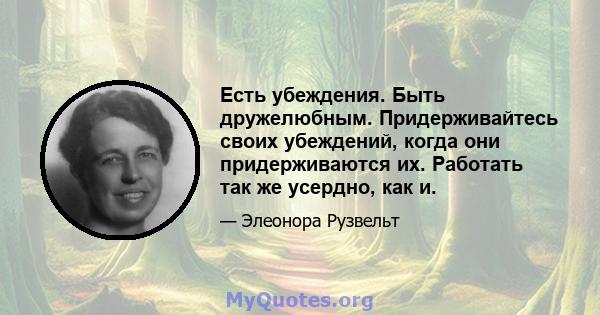 Есть убеждения. Быть дружелюбным. Придерживайтесь своих убеждений, когда они придерживаются их. Работать так же усердно, как и.