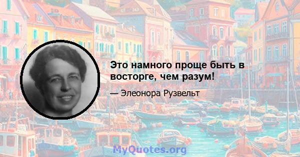 Это намного проще быть в восторге, чем разум!