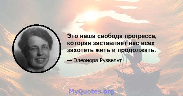 Это наша свобода прогресса, которая заставляет нас всех захотеть жить и продолжать.