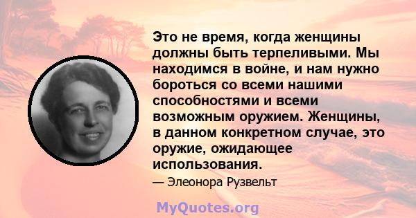 Это не время, когда женщины должны быть терпеливыми. Мы находимся в войне, и нам нужно бороться со всеми нашими способностями и всеми возможным оружием. Женщины, в данном конкретном случае, это оружие, ожидающее