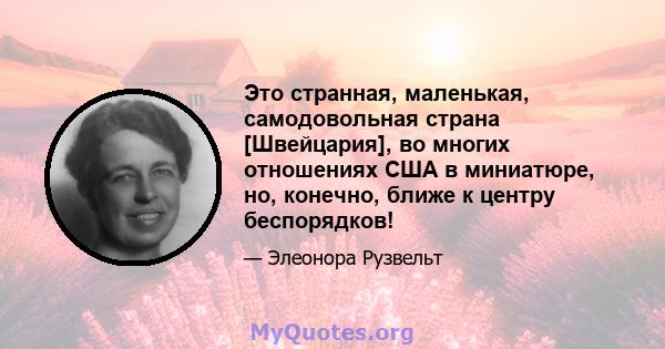 Это странная, маленькая, самодовольная страна [Швейцария], во многих отношениях США в миниатюре, но, конечно, ближе к центру беспорядков!