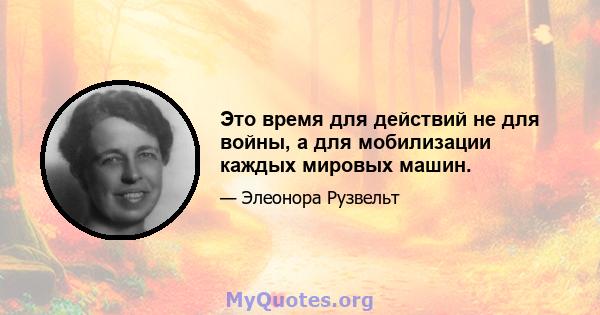 Это время для действий не для войны, а для мобилизации каждых мировых машин.