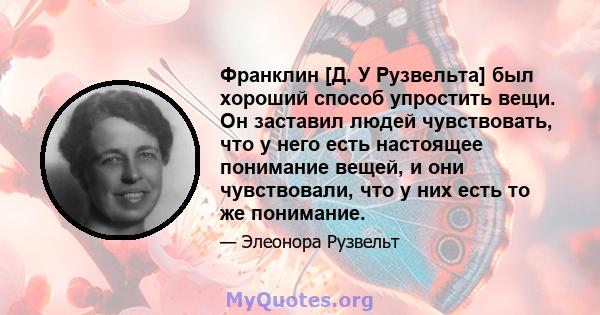 Франклин [Д. У Рузвельта] был хороший способ упростить вещи. Он заставил людей чувствовать, что у него есть настоящее понимание вещей, и они чувствовали, что у них есть то же понимание.