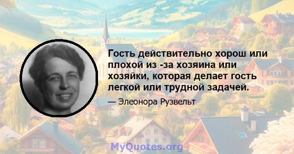 Гость действительно хорош или плохой из -за хозяина или хозяйки, которая делает гость легкой или трудной задачей.