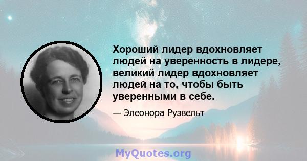 Хороший лидер вдохновляет людей на уверенность в лидере, великий лидер вдохновляет людей на то, чтобы быть уверенными в себе.