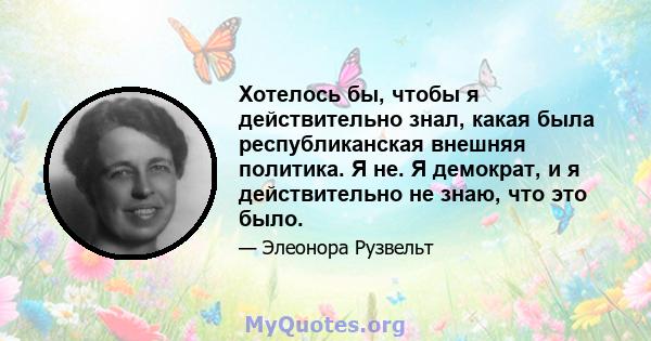 Хотелось бы, чтобы я действительно знал, какая была республиканская внешняя политика. Я не. Я демократ, и я действительно не знаю, что это было.