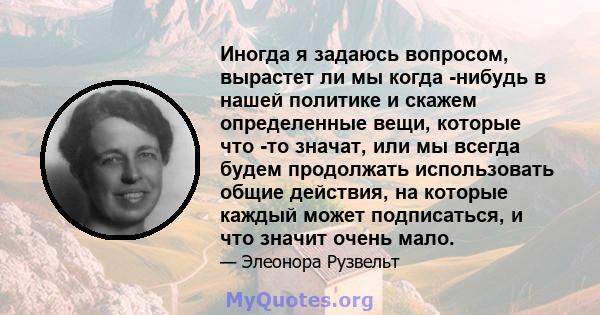 Иногда я задаюсь вопросом, вырастет ли мы когда -нибудь в нашей политике и скажем определенные вещи, которые что -то значат, или мы всегда будем продолжать использовать общие действия, на которые каждый может