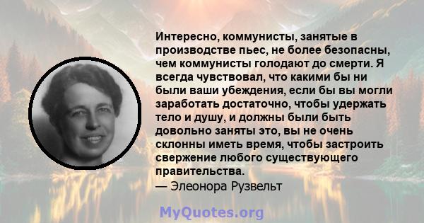 Интересно, коммунисты, занятые в производстве пьес, не более безопасны, чем коммунисты голодают до смерти. Я всегда чувствовал, что какими бы ни были ваши убеждения, если бы вы могли заработать достаточно, чтобы