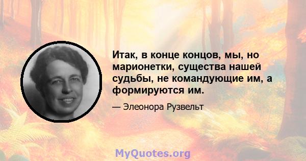 Итак, в конце концов, мы, но марионетки, существа нашей судьбы, не командующие им, а формируются им.