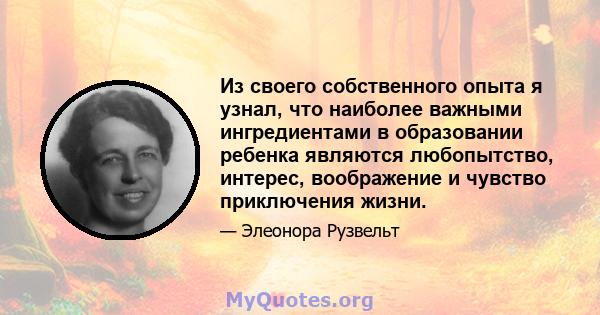 Из своего собственного опыта я узнал, что наиболее важными ингредиентами в образовании ребенка являются любопытство, интерес, воображение и чувство приключения жизни.