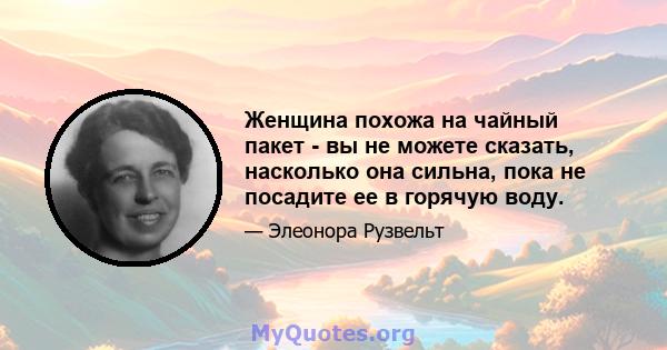 Женщина похожа на чайный пакет - вы не можете сказать, насколько она сильна, пока не посадите ее в горячую воду.