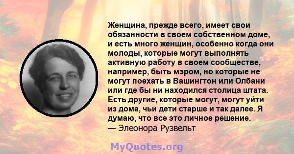 Женщина, прежде всего, имеет свои обязанности в своем собственном доме, и есть много женщин, особенно когда они молоды, которые могут выполнять активную работу в своем сообществе, например, быть мэром, но которые не