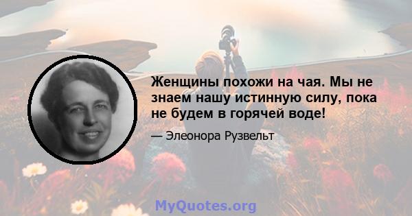 Женщины похожи на чая. Мы не знаем нашу истинную силу, пока не будем в горячей воде!