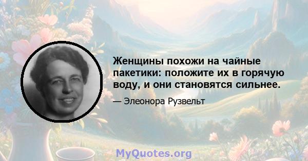 Женщины похожи на чайные пакетики: положите их в горячую воду, и они становятся сильнее.