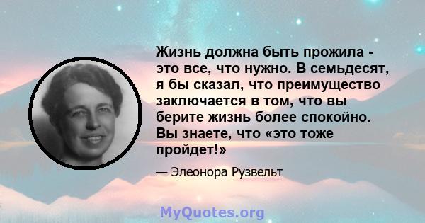 Жизнь должна быть прожила - это все, что нужно. В семьдесят, я бы сказал, что преимущество заключается в том, что вы берите жизнь более спокойно. Вы знаете, что «это тоже пройдет!»