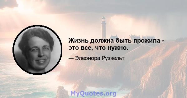 Жизнь должна быть прожила - это все, что нужно.