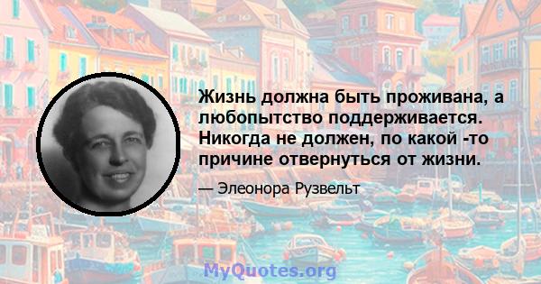 Жизнь должна быть проживана, а любопытство поддерживается. Никогда не должен, по какой -то причине отвернуться от жизни.