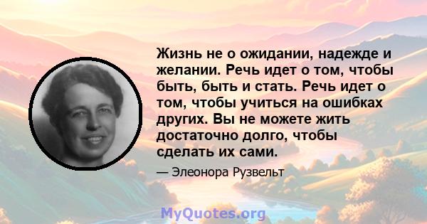 Жизнь не о ожидании, надежде и желании. Речь идет о том, чтобы быть, быть и стать. Речь идет о том, чтобы учиться на ошибках других. Вы не можете жить достаточно долго, чтобы сделать их сами.