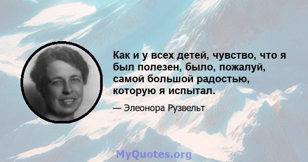 Как и у всех детей, чувство, что я был полезен, было, пожалуй, самой большой радостью, которую я испытал.