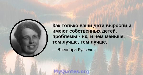 Как только ваши дети выросли и имеют собственных детей, проблемы - их, и чем меньше, тем лучше, тем лучше.