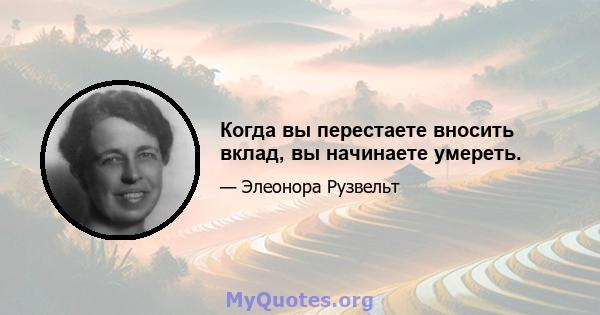 Когда вы перестаете вносить вклад, вы начинаете умереть.