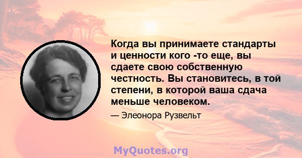 Когда вы принимаете стандарты и ценности кого -то еще, вы сдаете свою собственную честность. Вы становитесь, в той степени, в которой ваша сдача меньше человеком.